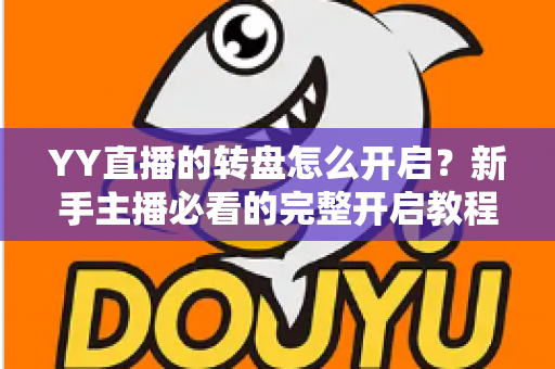 YY直播的转盘怎么开启?新手主播必看的完整开启教程与互动运营技巧 YY直播的转盘怎么开启?新手主播必看的完整开启教程与互动运营技巧