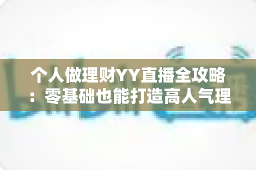 个人做理财YY直播全攻略:零基础也能打造高人气理财直播间的实战指南 个人做理财YY直播全攻略:零基础也能打造高人气理财直播间的实战指南