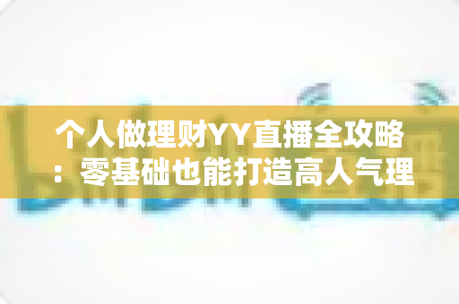 个人做理财YY直播全攻略:零基础也能打造高人气理财直播间的实战指南 个人做理财YY直播全攻略:零基础也能打造高人气理财直播间的实战指南