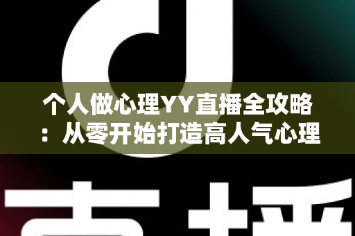 个人做心理YY直播全攻略:从零开始打造高人气心理情感直播间的实战指南 个人做心理YY直播全攻略:从零开始打造高人气心理情感直播间的实战指南