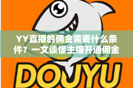 YY直播的佣金需要什么条件?一文读懂主播开通佣金、结算与提现的全部要求 YY直播的佣金需要什么条件?一文读懂主播开通佣金、结算与提现的全部要求