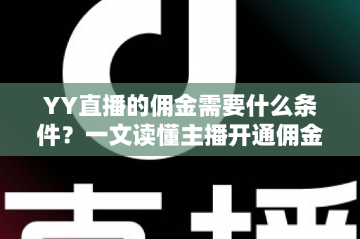 YY直播的佣金需要什么条件?一文读懂主播开通佣金、结算与提现的全部要求 YY直播的佣金需要什么条件?一文读懂主播开通佣金、结算与提现的全部要求