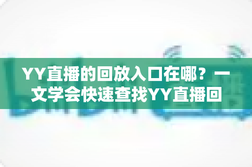 YY直播的回放入口在哪？一文学会快速查找YY直播回放的完整指南