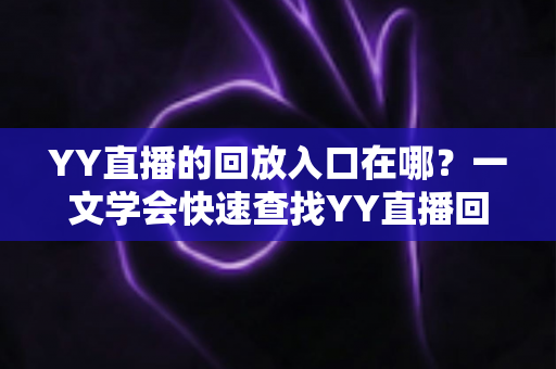 YY直播的回放入口在哪？一文学会快速查找YY直播回放的完整指南