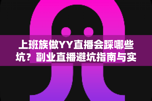 上班族做YY直播会踩哪些坑?副业直播避坑指南与实战经验全解析 上班族做YY直播会踩哪些坑?副业直播避坑指南与实战经验全解析
