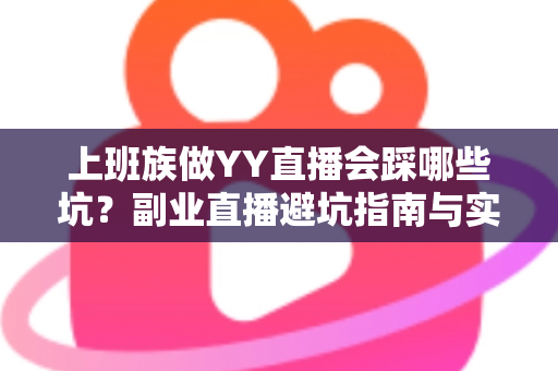 上班族做YY直播会踩哪些坑?副业直播避坑指南与实战经验全解析 上班族做YY直播会踩哪些坑?副业直播避坑指南与实战经验全解析