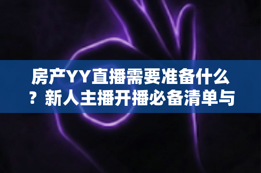 房产YY直播需要准备什么?新人主播开播必备清单与实战全攻略 房产YY直播需要准备什么?新人主播开播必备清单与实战全攻略