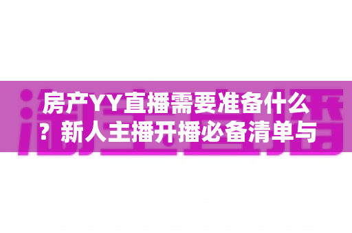 房产YY直播需要准备什么?新人主播开播必备清单与实战全攻略 房产YY直播需要准备什么?新人主播开播必备清单与实战全攻略