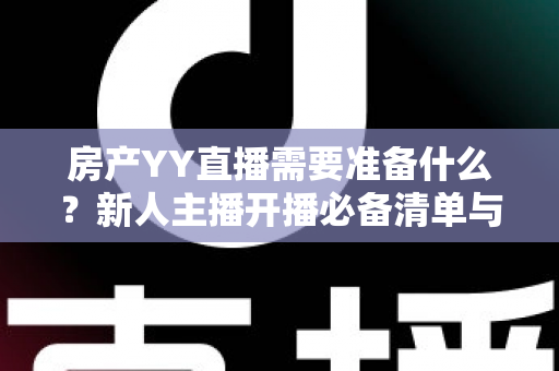 房产YY直播需要准备什么?新人主播开播必备清单与实战全攻略 房产YY直播需要准备什么?新人主播开播必备清单与实战全攻略