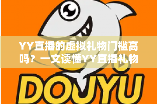 YY直播的虚拟礼物门槛高吗？一文读懂YY直播礼物价格、消费机制与性价比全解析