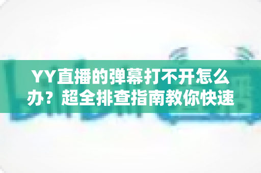 YY直播的弹幕打不开怎么办?超全排查指南教你快速恢复弹幕显示 YY直播的弹幕打不开怎么办?超全排查指南教你快速恢复弹幕显示