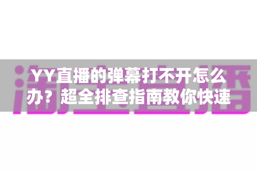 YY直播的弹幕打不开怎么办?超全排查指南教你快速恢复弹幕显示 YY直播的弹幕打不开怎么办?超全排查指南教你快速恢复弹幕显示