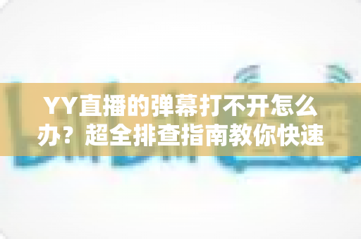 YY直播的弹幕打不开怎么办?超全排查指南教你快速恢复弹幕显示 YY直播的弹幕打不开怎么办?超全排查指南教你快速恢复弹幕显示