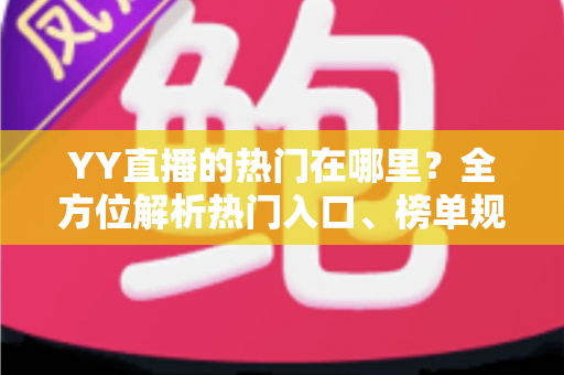 YY直播的热门在哪里?全方位解析热门入口、榜单规则与上热门实用技巧 YY直播的热门在哪里?全方位解析热门入口、榜单规则与上热门实用技巧