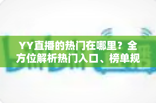 YY直播的热门在哪里?全方位解析热门入口、榜单规则与上热门实用技巧 YY直播的热门在哪里?全方位解析热门入口、榜单规则与上热门实用技巧