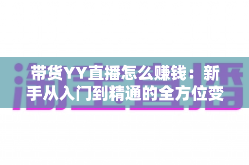 带货YY直播怎么赚钱：新手从入门到精通的全方位变现指南