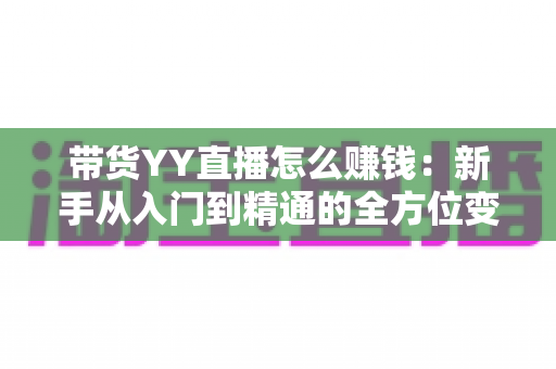 带货YY直播怎么赚钱：新手从入门到精通的全方位变现指南