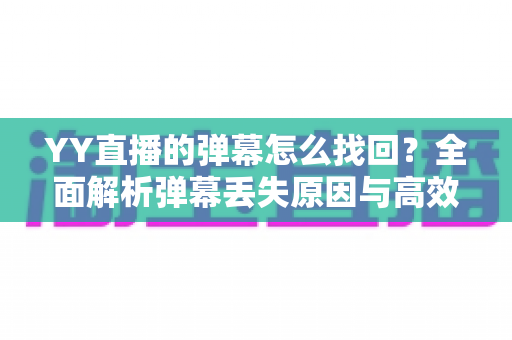 YY直播的弹幕怎么找回?全面解析弹幕丢失原因与高效恢复技巧 YY直播的弹幕怎么找回?全面解析弹幕丢失原因与高效恢复技巧