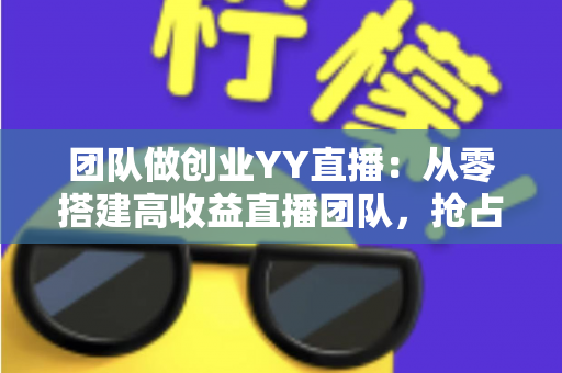 团队做创业YY直播：从零搭建高收益直播团队，抢占娱乐互动新风口
