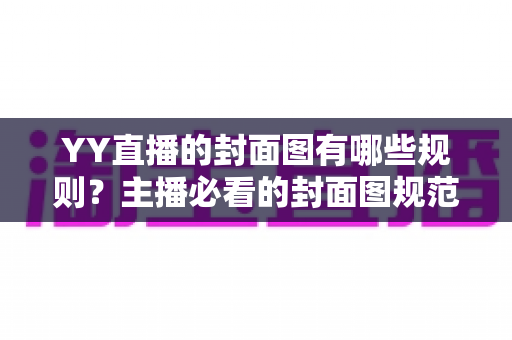 YY直播的封面图有哪些规则?主播必看的封面图规范与优化全攻略 YY直播的封面图有哪些规则?主播必看的封面图规范与优化全攻略