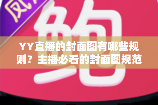YY直播的封面图有哪些规则?主播必看的封面图规范与优化全攻略 YY直播的封面图有哪些规则?主播必看的封面图规范与优化全攻略