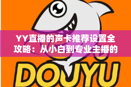 YY直播的声卡推荐设置全攻略:从小白到专业主播的音质进阶指南 YY直播的声卡推荐设置全攻略:从小白到专业主播的音质进阶指南