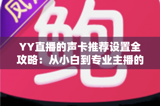 YY直播的声卡推荐设置全攻略:从小白到专业主播的音质进阶指南 YY直播的声卡推荐设置全攻略:从小白到专业主播的音质进阶指南