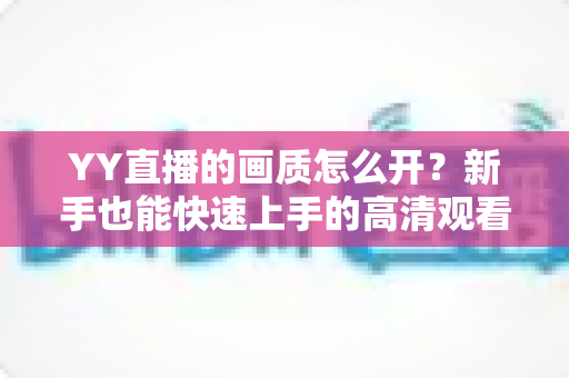 YY直播的画质怎么开?新手也能快速上手的高清观看与开播全攻略 YY直播的画质怎么开?新手也能快速上手的高清观看与开播全攻略