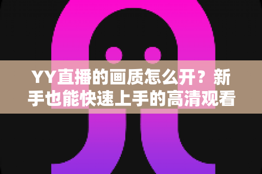 YY直播的画质怎么开?新手也能快速上手的高清观看与开播全攻略 YY直播的画质怎么开?新手也能快速上手的高清观看与开播全攻略