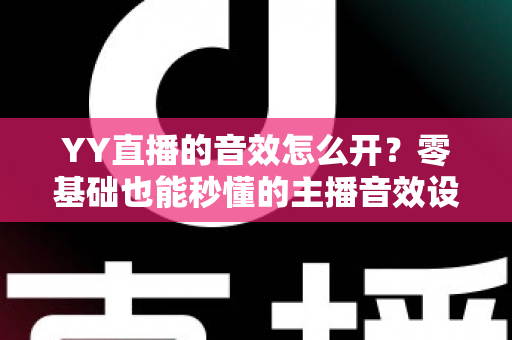 YY直播的音效怎么开?零基础也能秒懂的主播音效设置全攻略 YY直播的音效怎么开?零基础也能秒懂的主播音效设置全攻略