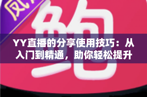YY直播的分享使用技巧：从入门到精通，助你轻松提升直播间人气与流量的实战指南