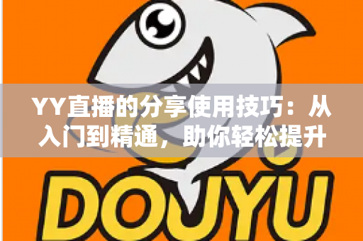 YY直播的分享使用技巧：从入门到精通，助你轻松提升直播间人气与流量的实战指南