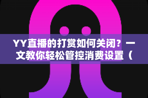 YY直播的打赏如何关闭？一文教你轻松管控消费设置（2025最新实用指南）