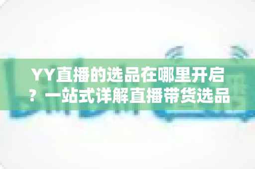 YY直播的选品在哪里开启?一站式详解直播带货选品功能的开启方法与运营技巧 YY直播的选品在哪里开启?一站式详解直播带货选品功能的开启方法与运营技巧