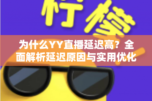 为什么YY直播延迟高？全面解析延迟原因与实用优化方案