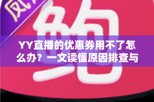 YY直播的优惠券用不了怎么办?一文读懂原因排查与实用解决方法 YY直播的优惠券用不了怎么办?一文读懂原因排查与实用解决方法