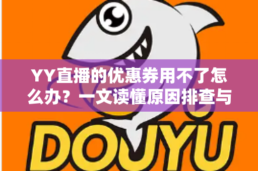 YY直播的优惠券用不了怎么办?一文读懂原因排查与实用解决方法 YY直播的优惠券用不了怎么办?一文读懂原因排查与实用解决方法