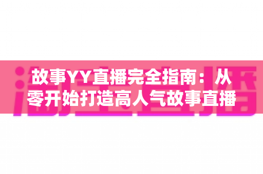 故事YY直播完全指南：从零开始打造高人气故事直播间的实用攻略