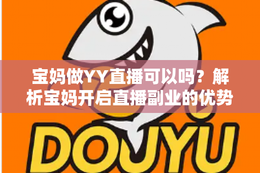 宝妈做YY直播可以吗？解析宝妈开启直播副业的优势、挑战与实用指南