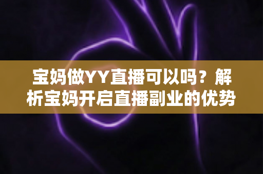 宝妈做YY直播可以吗？解析宝妈开启直播副业的优势、挑战与实用指南