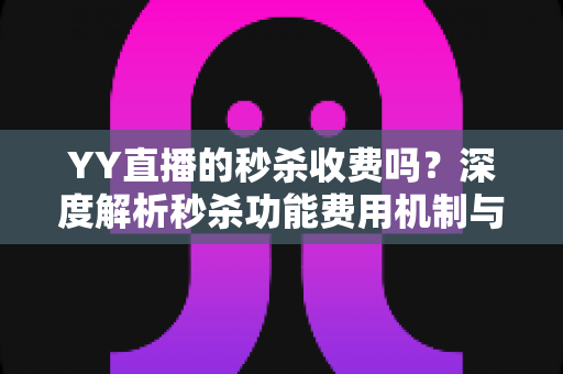 YY直播的秒杀收费吗?深度解析秒杀功能费用机制与参与全攻略 YY直播的秒杀收费吗?深度解析秒杀功能费用机制与参与全攻略