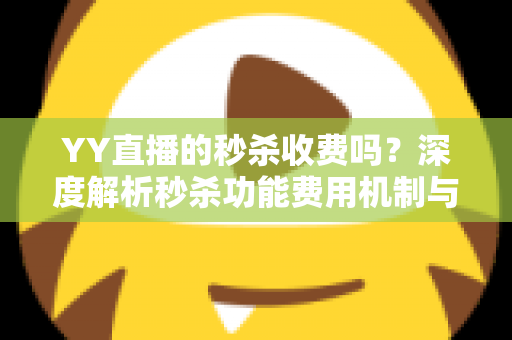 YY直播的秒杀收费吗?深度解析秒杀功能费用机制与参与全攻略 YY直播的秒杀收费吗?深度解析秒杀功能费用机制与参与全攻略