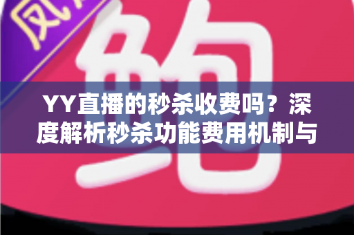 YY直播的秒杀收费吗？深度解析秒杀功能费用机制与参与全攻略