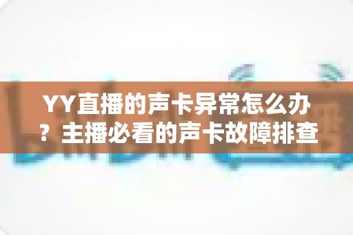 YY直播的声卡异常怎么办?主播必看的声卡故障排查与解决全攻略 YY直播的声卡异常怎么办?主播必看的声卡故障排查与解决全攻略