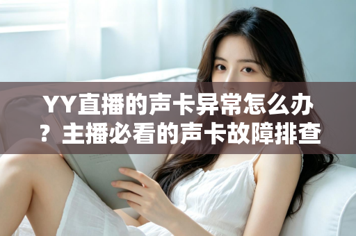 YY直播的声卡异常怎么办？主播必看的声卡故障排查与解决全攻略