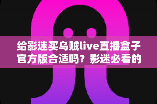 给影迷买乌贼live直播盒子官方版合适吗?影迷必看的深度选购解析 给影迷买乌贼live直播盒子官方版合适吗?影迷必看的深度选购解析