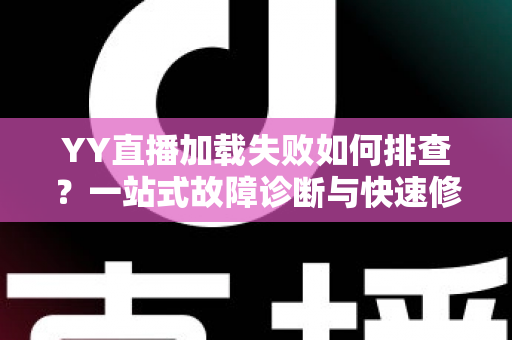YY直播加载失败如何排查?一站式故障诊断与快速修复完全指南 YY直播加载失败如何排查?一站式故障诊断与快速修复完全指南