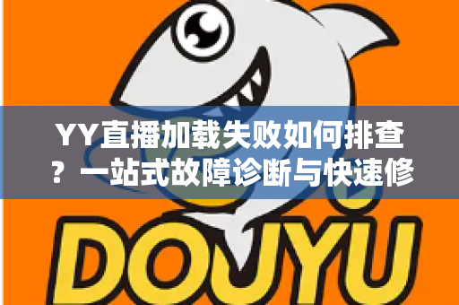 YY直播加载失败如何排查?一站式故障诊断与快速修复完全指南 YY直播加载失败如何排查?一站式故障诊断与快速修复完全指南