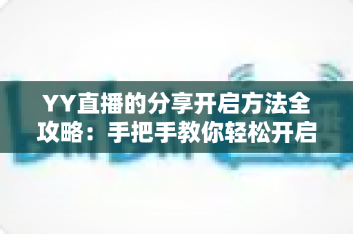 YY直播的分享开启方法全攻略:手把手教你轻松开启直播分享功能 YY直播的分享开启方法全攻略:手把手教你轻松开启直播分享功能