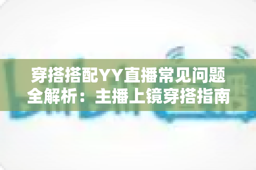 穿搭搭配YY直播常见问题全解析：主播上镜穿搭指南与实用技巧一文读懂